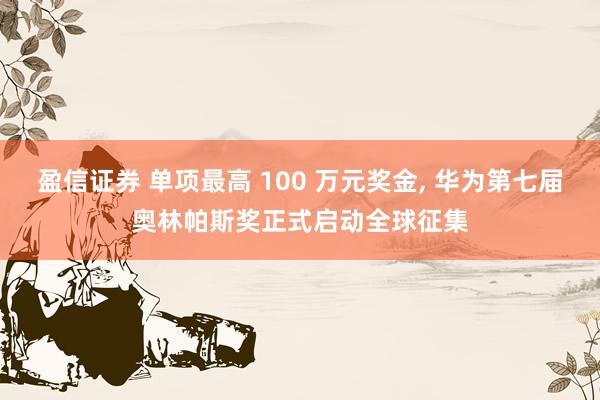盈信证券 单项最高 100 万元奖金, 华为第七届奥林帕斯奖正式启动全球征集