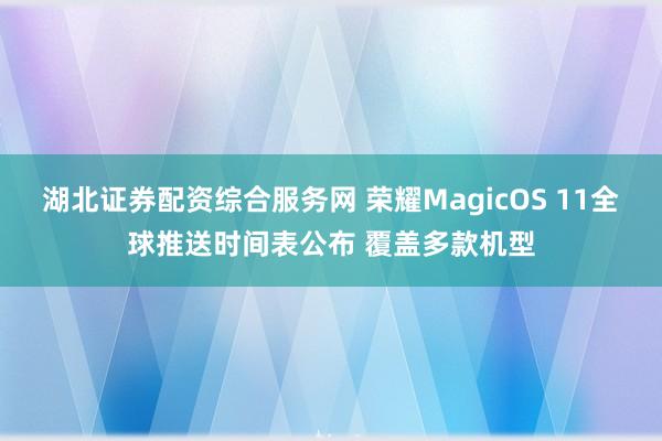 湖北证券配资综合服务网 荣耀MagicOS 11全球推送时间表公布 覆盖多款机型