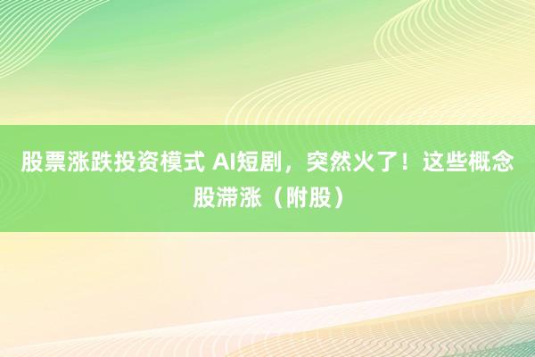 股票涨跌投资模式 AI短剧，突然火了！这些概念股滞涨（附股）