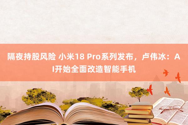 隔夜持股风险 小米18 Pro系列发布，卢伟冰：AI开始全面改造智能手机