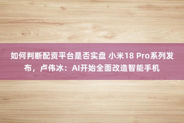 如何判断配资平台是否实盘 小米18 Pro系列发布，卢伟冰：AI开始全面改造智能手机
