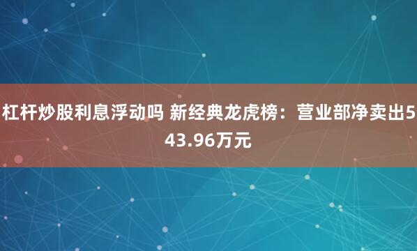 杠杆炒股利息浮动吗 新经典龙虎榜:营业部净卖出543.96万元