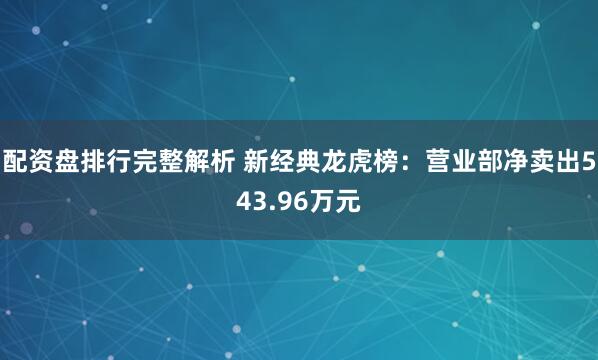 配资盘排行完整解析 新经典龙虎榜:营业部净卖出543.96万元
