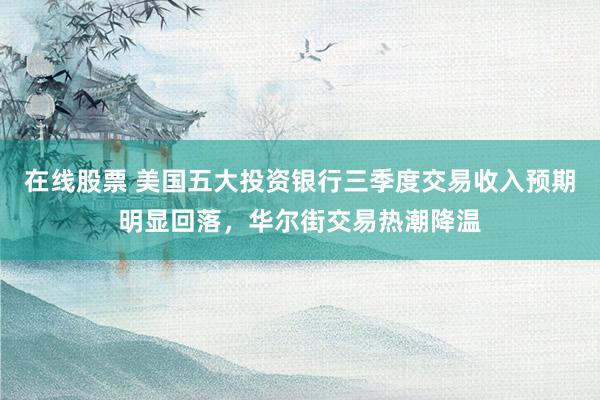 在线股票 美国五大投资银行三季度交易收入预期明显回落，华尔街交易热潮降温
