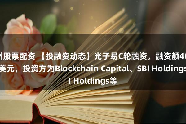 温州股票配资 【投融资动态】光子易C轮融资，融资额4000万美元，投资方为Blockchain Capital、SBI Holdings等